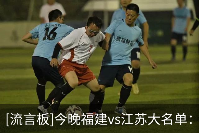 [流言板]今晚福建vs江苏大名单：庞峥麟、曾繁日出战，邹阳在列